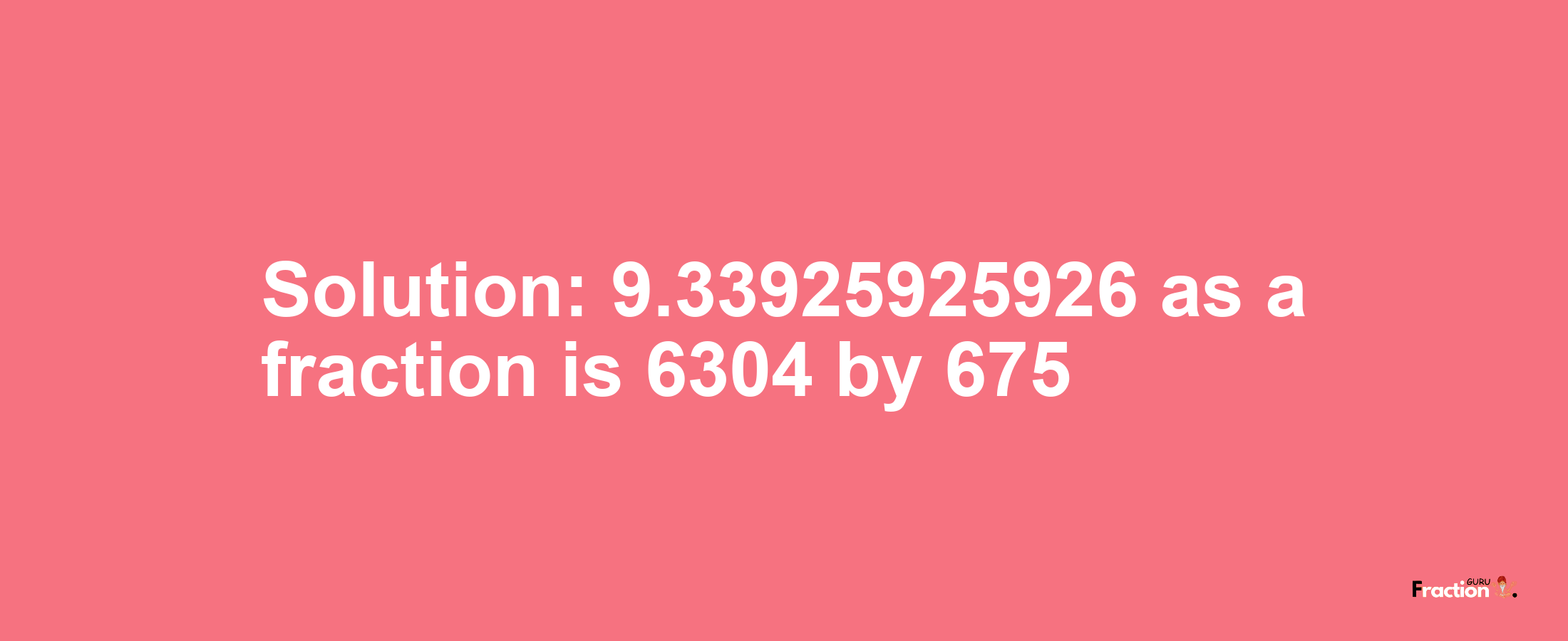 Solution:9.33925925926 as a fraction is 6304/675